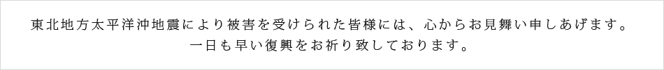 東北地方太平洋沖地震により被害を受けられた皆様には、心からお見舞い申し上げます。一日も早い復興をお祈り致しております。