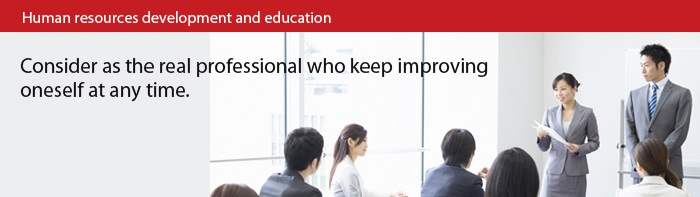 Human resources development and education Consider as the real professional who keep improving oneself at any time.